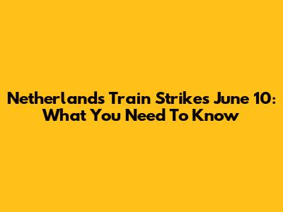 Netherlands Train Strikes June 10: What You Need To Know