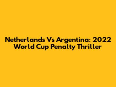 Netherlands Vs Argentina: 2022 World Cup Penalty Thriller