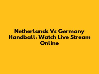 Netherlands Vs Germany Handball: Watch Live Stream Online