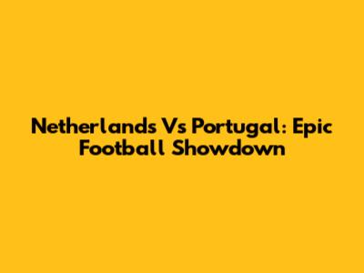Netherlands Vs Portugal: Epic Football Showdown