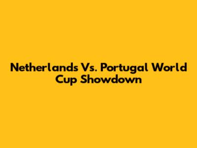 Netherlands Vs. Portugal World Cup Showdown