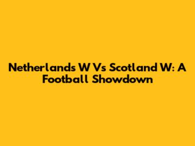 Netherlands W Vs Scotland W: A Football Showdown