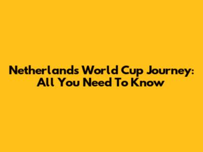 Netherlands World Cup Journey: All You Need To Know
