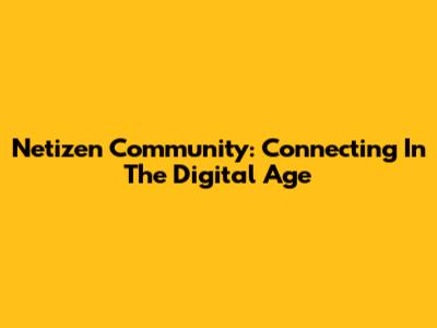 Netizen Community: Connecting In The Digital Age