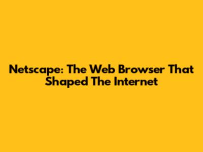 Netscape: The Web Browser That Shaped The Internet