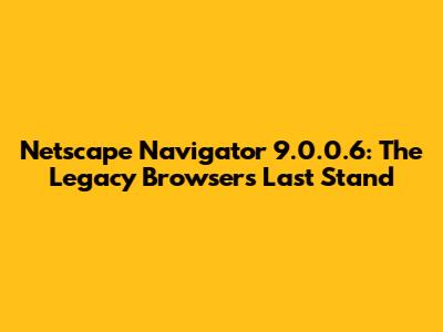 Netscape Navigator 9.0.0.6: The Legacy Browser's Last Stand