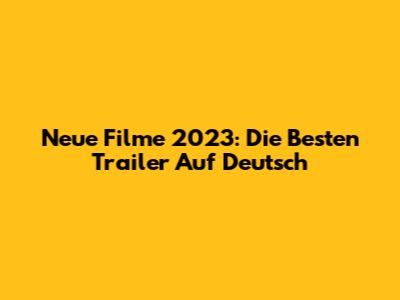 Neue Filme 2023: Die Besten Trailer Auf Deutsch