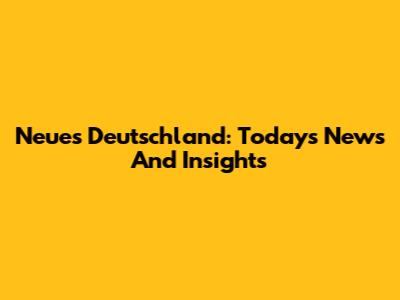 Neues Deutschland: Today's News And Insights
