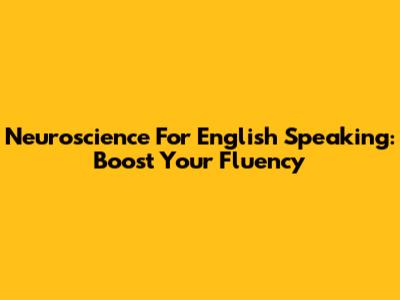 Neuroscience For English Speaking: Boost Your Fluency