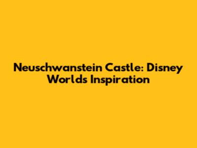 Neuschwanstein Castle: Disney World's Inspiration