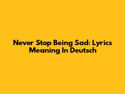 Never Stop Being Sad: Lyrics Meaning In Deutsch