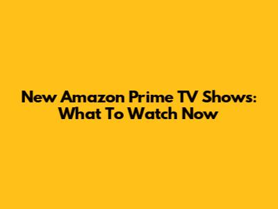 New Amazon Prime TV Shows: What To Watch Now