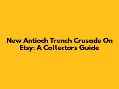 New Antioch Trench Crusade On Etsy: A Collector's Guide