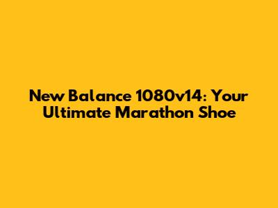 New Balance 1080v14: Your Ultimate Marathon Shoe