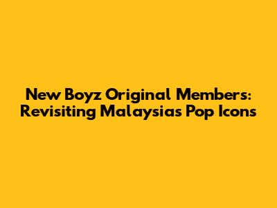 New Boyz Original Members: Revisiting Malaysia's Pop Icons