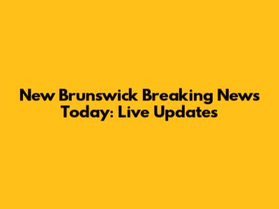 New Brunswick Breaking News Today: Live Updates