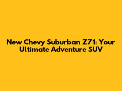New Chevy Suburban Z71: Your Ultimate Adventure SUV
