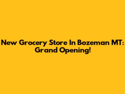 New Grocery Store In Bozeman MT: Grand Opening!
