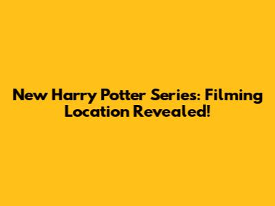 New Harry Potter Series: Filming Location Revealed!
