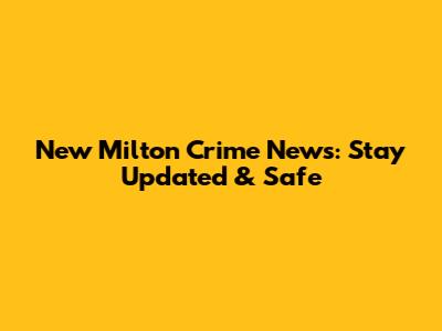 New Milton Crime News: Stay Updated & Safe