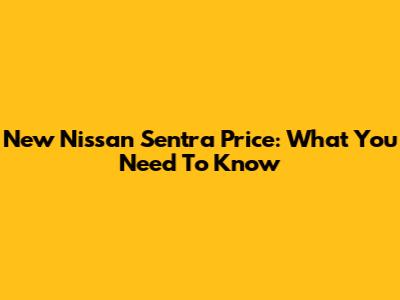 New Nissan Sentra Price: What You Need To Know