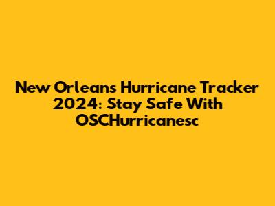 New Orleans Hurricane Tracker 2024: Stay Safe With OSCHurricanesc