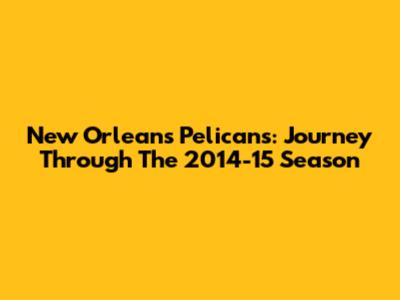 New Orleans Pelicans: Journey Through The 2014-15 Season