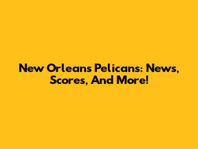 New Orleans Pelicans: News, Scores, And More!