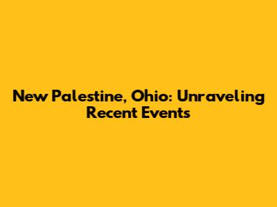 New Palestine, Ohio: Unraveling Recent Events