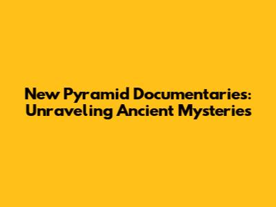 New Pyramid Documentaries: Unraveling Ancient Mysteries