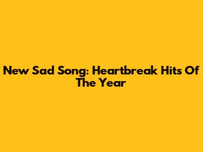 New Sad Song: Heartbreak Hits Of The Year