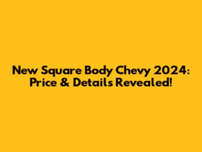 New Square Body Chevy 2024: Price & Details Revealed!