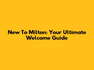 New To Milton: Your Ultimate Welcome Guide