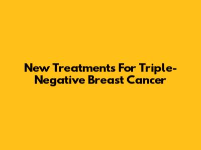 New Treatments For Triple-Negative Breast Cancer