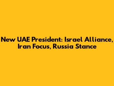 New UAE President: Israel Alliance, Iran Focus, Russia Stance