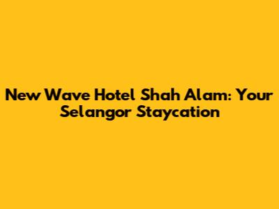 New Wave Hotel Shah Alam: Your Selangor Staycation