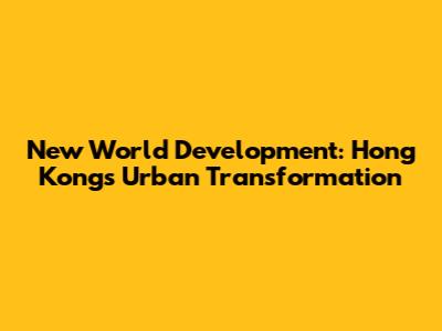 New World Development: Hong Kong's Urban Transformation