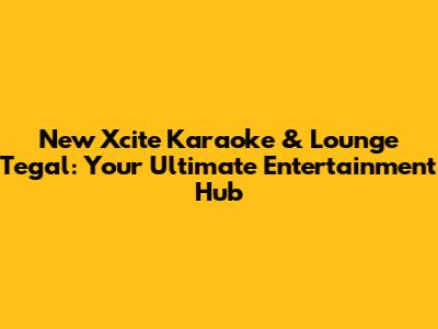 New Xcite Karaoke & Lounge Tegal: Your Ultimate Entertainment Hub