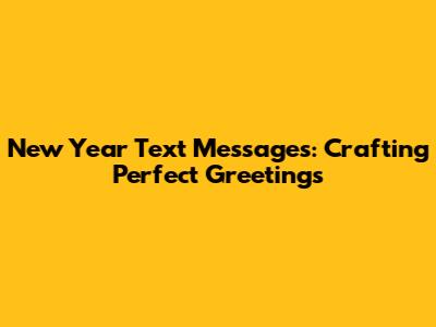 New Year Text Messages: Crafting Perfect Greetings