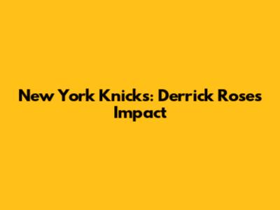 New York Knicks: Derrick Rose's Impact