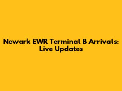 Newark EWR Terminal B Arrivals: Live Updates