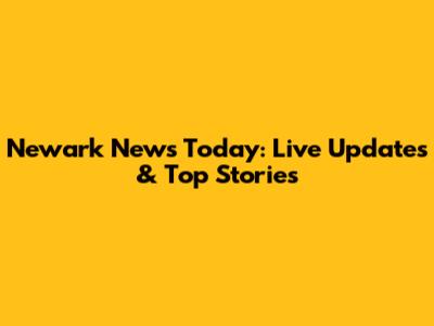 Newark News Today: Live Updates & Top Stories