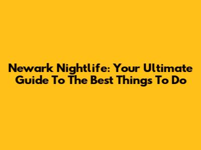 Newark Nightlife: Your Ultimate Guide To The Best Things To Do