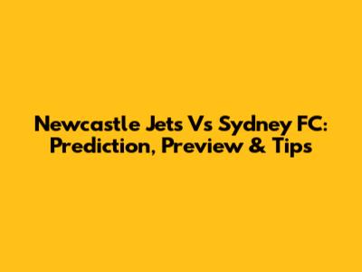 Newcastle Jets Vs Sydney FC: Prediction, Preview & Tips