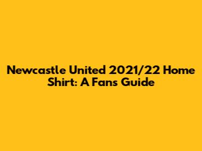 Newcastle United 2021/22 Home Shirt: A Fan's Guide