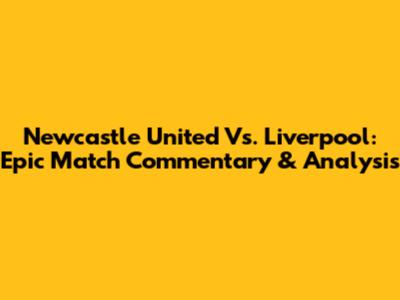 Newcastle United Vs. Liverpool: Epic Match Commentary & Analysis