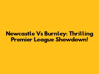 Newcastle Vs Burnley: Thrilling Premier League Showdown!