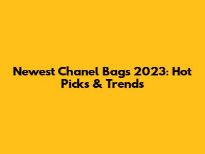 Newest Chanel Bags 2023: Hot Picks & Trends