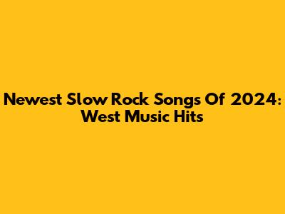 Newest Slow Rock Songs Of 2024: West Music Hits