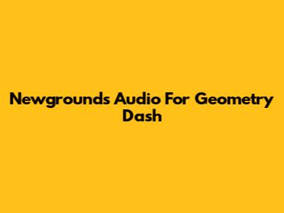 Newgrounds Audio For Geometry Dash